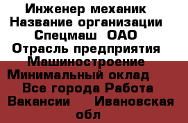 Инженер-механик › Название организации ­ Спецмаш, ОАО › Отрасль предприятия ­ Машиностроение › Минимальный оклад ­ 1 - Все города Работа » Вакансии   . Ивановская обл.